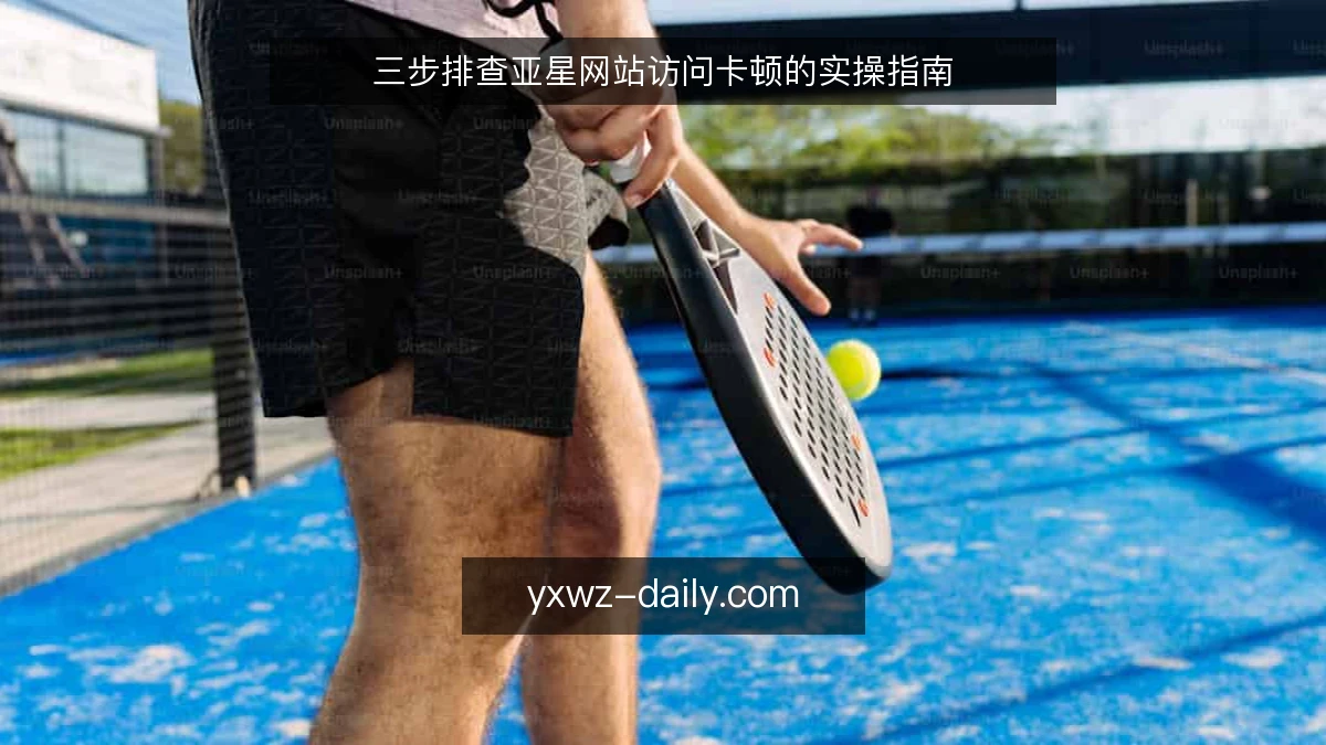 三步排查亚星网站访问卡顿的实操指南