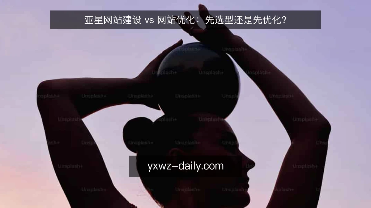 亚星网站建设 vs 网站优化:先选型还是先优化?