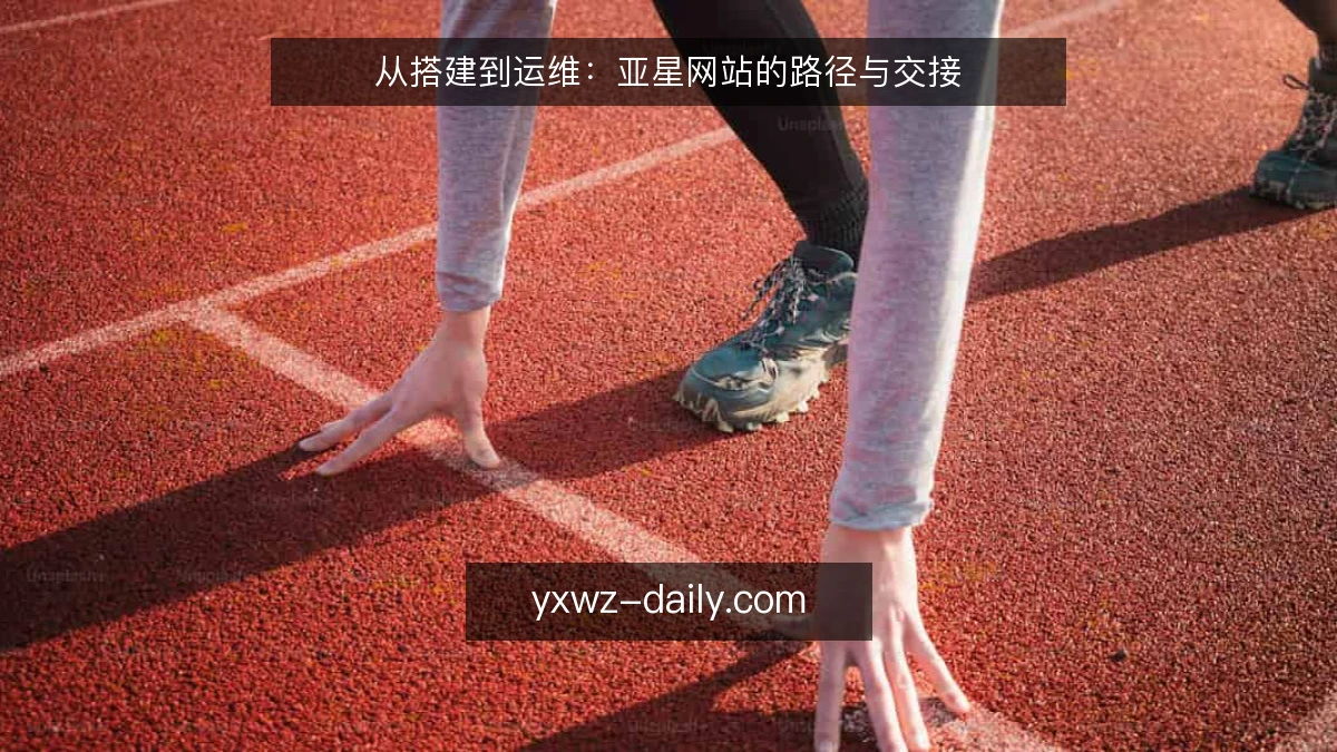 从搭建到运维:亚星网站的路径与交接