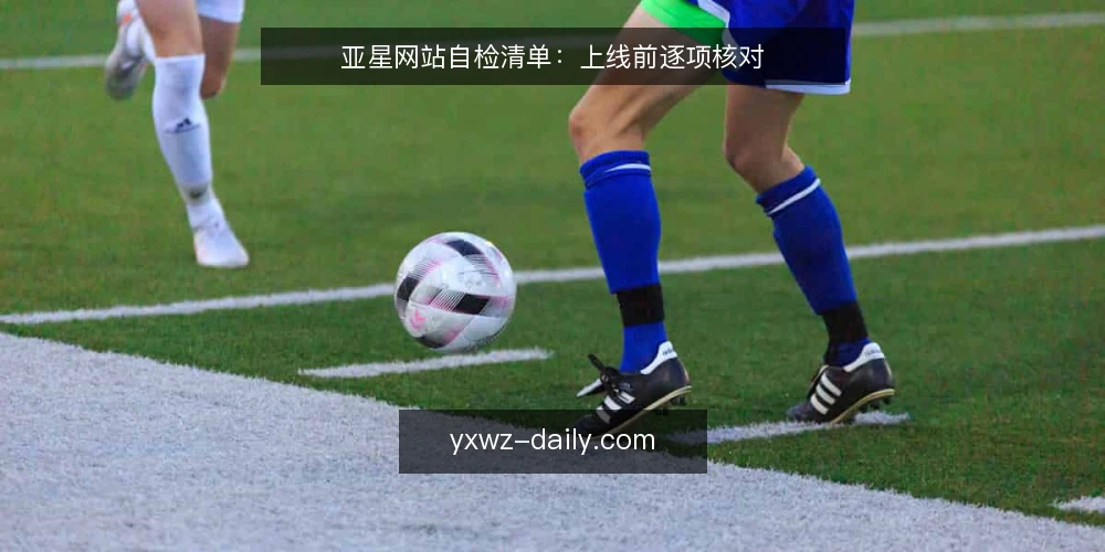 亚星网站自检清单:上线前逐项核对 — 现场信号:哪些迹象值得警惕 配图