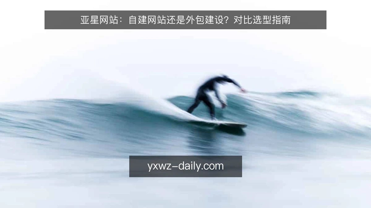 亚星网站:自建网站还是外包建设?对比选型指南