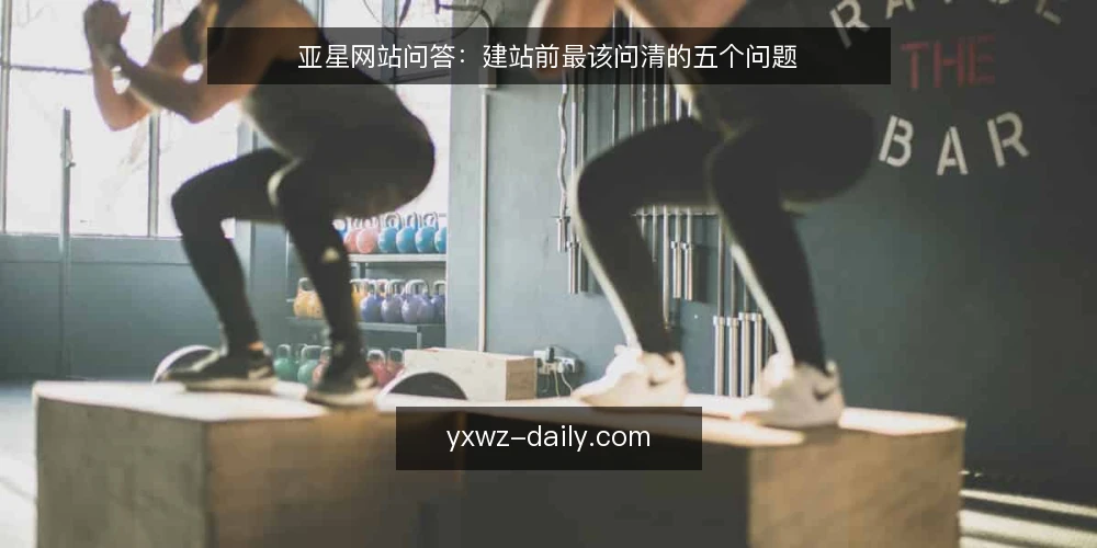 亚星网站问答：建站前最该问清的五个问题 — 亚星网站建设前，先问清哪些问题？ 配图