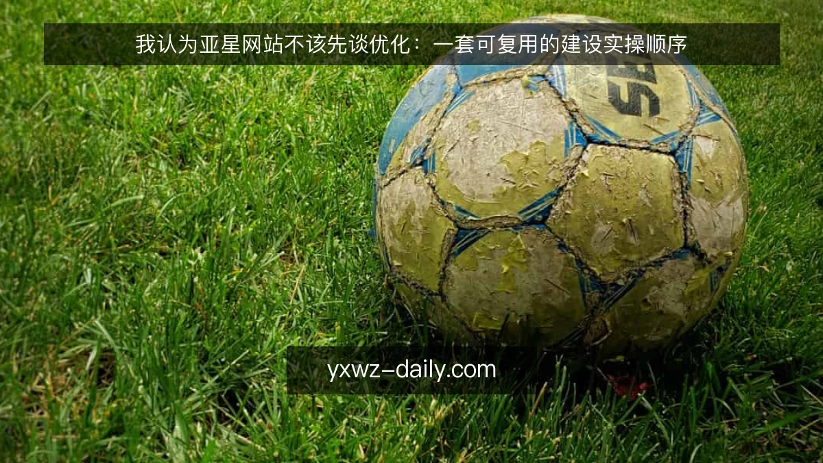 我认为亚星网站不该先谈优化:一套可复用的建设实操顺序