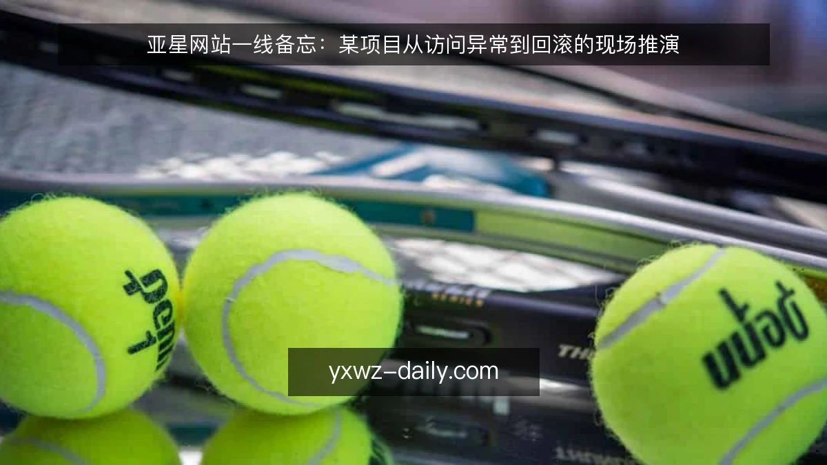 亚星网站一线备忘:某项目从访问异常到回滚的现场推演