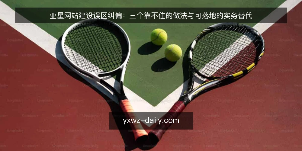 亚星网站建设误区纠偏:三个靠不住的做法与可落地的实务替代 — 先纠正一个前提:亚星网站并不等于一次性的上线动作 配图
