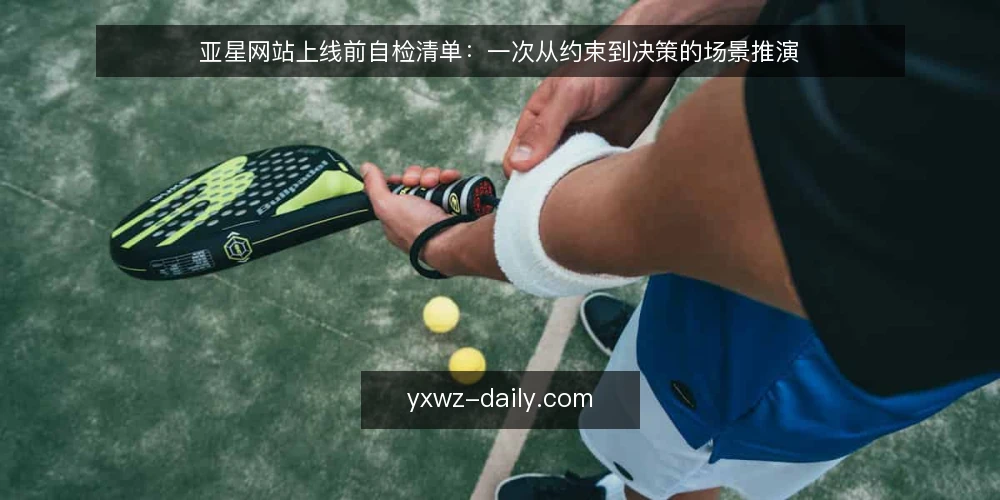 亚星网站上线前自检清单:一次从约束到决策的场景推演 — 先设定场景:一个即将上线的亚星网站 配图