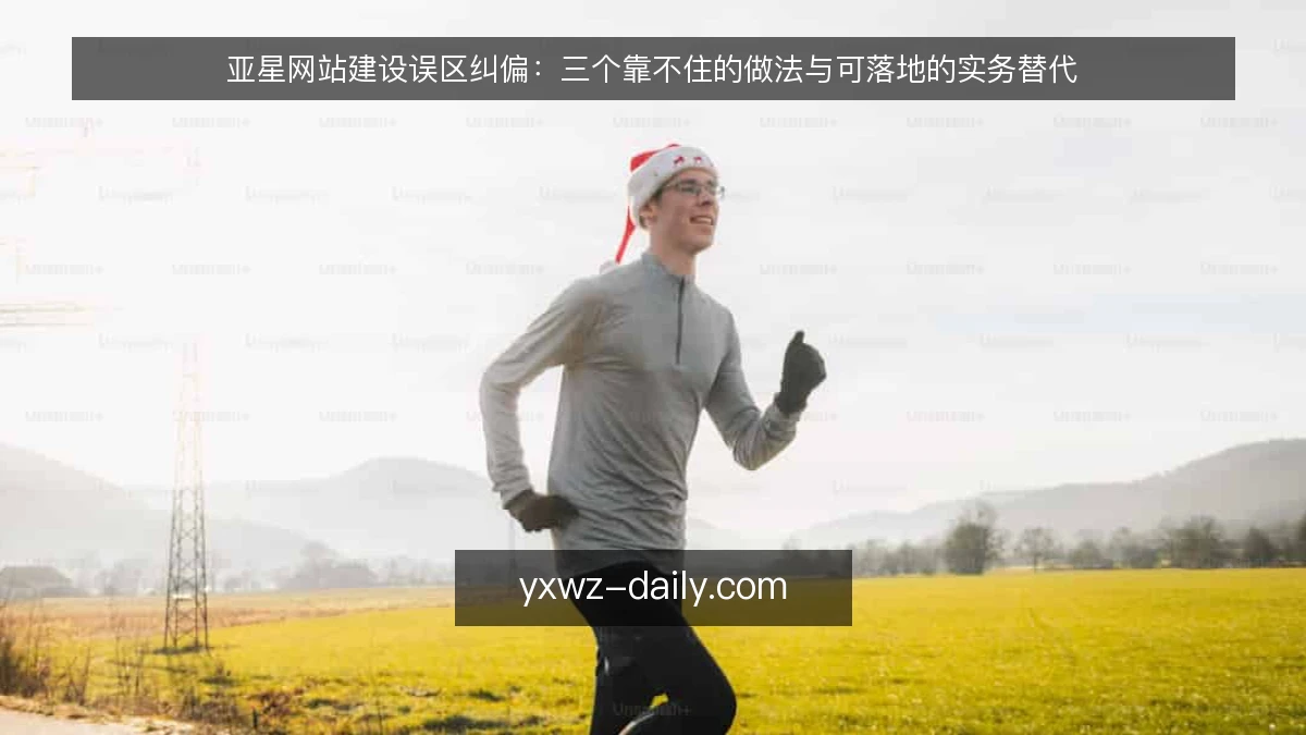 亚星网站建设误区纠偏:三个靠不住的做法与可落地的实务替代