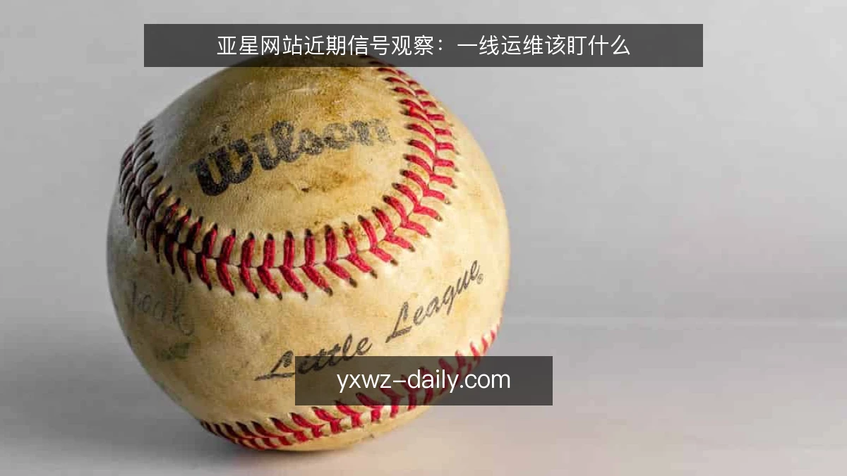 亚星网站近期信号观察:一线运维该盯什么