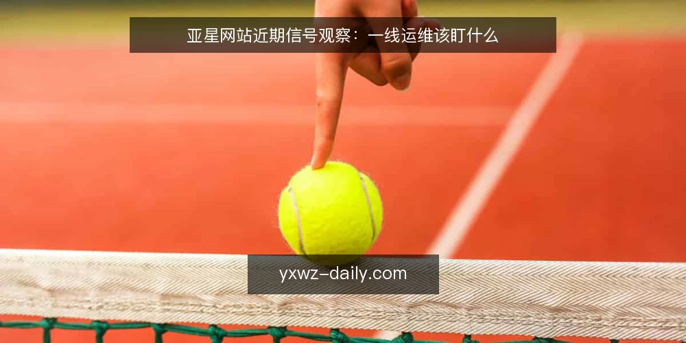 亚星网站近期信号观察:一线运维该盯什么 — 先看哪些信号在动 配图