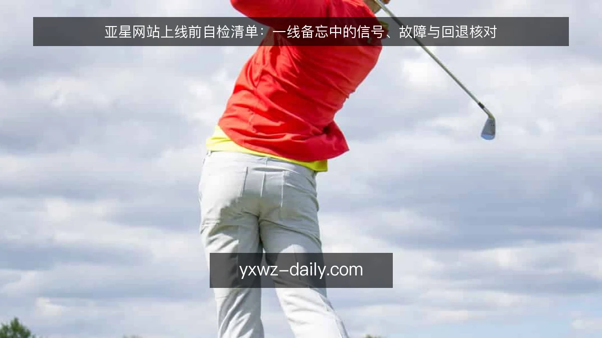 亚星网站上线前自检清单:一线备忘中的信号、故障与回退核对